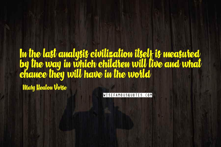 Mary Heaton Vorse Quotes: In the last analysis civilization itself is measured by the way in which children will live and what chance they will have in the world