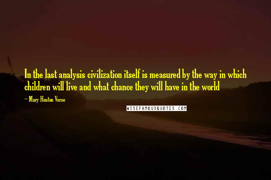 Mary Heaton Vorse Quotes: In the last analysis civilization itself is measured by the way in which children will live and what chance they will have in the world