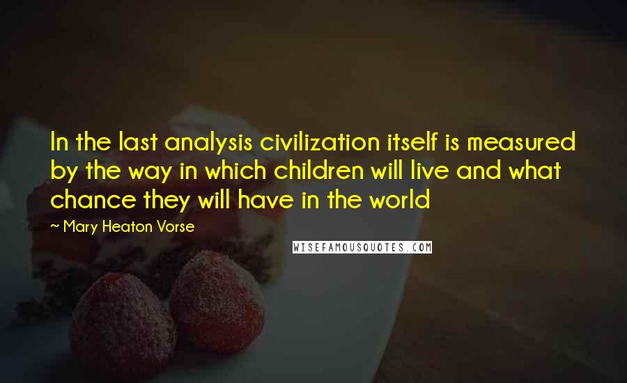 Mary Heaton Vorse Quotes: In the last analysis civilization itself is measured by the way in which children will live and what chance they will have in the world