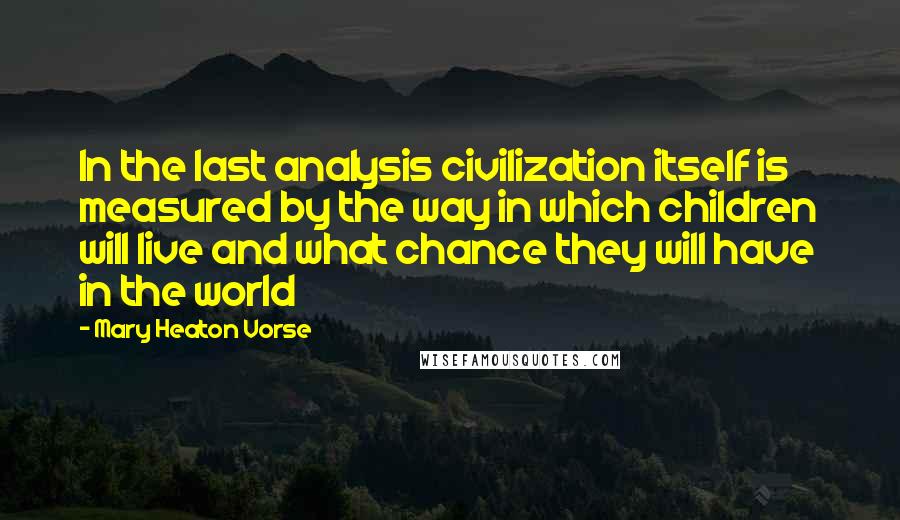 Mary Heaton Vorse Quotes: In the last analysis civilization itself is measured by the way in which children will live and what chance they will have in the world