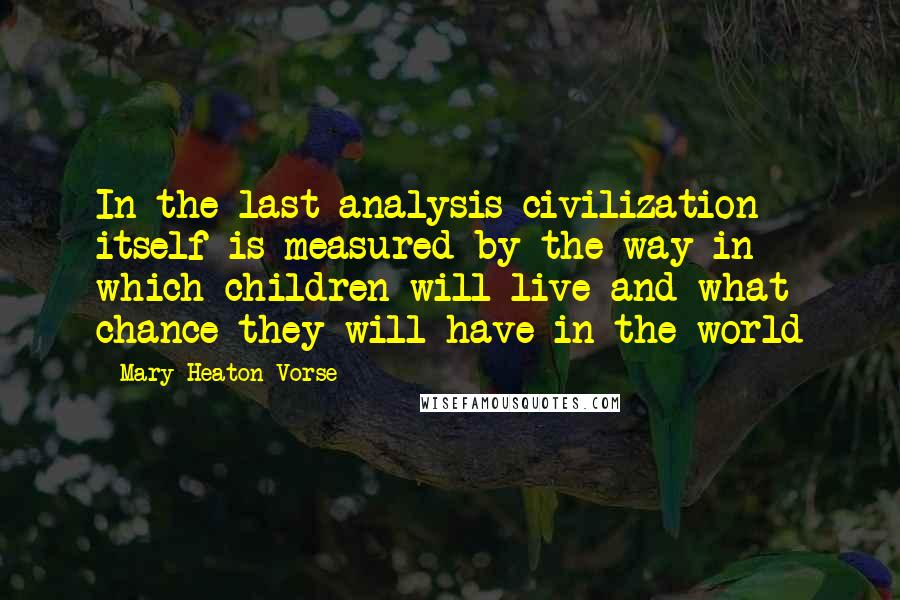Mary Heaton Vorse Quotes: In the last analysis civilization itself is measured by the way in which children will live and what chance they will have in the world
