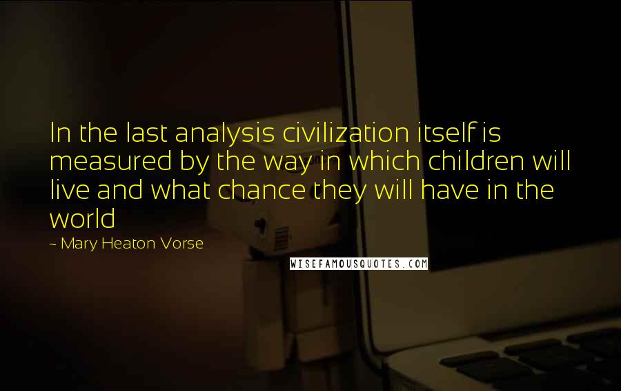 Mary Heaton Vorse Quotes: In the last analysis civilization itself is measured by the way in which children will live and what chance they will have in the world