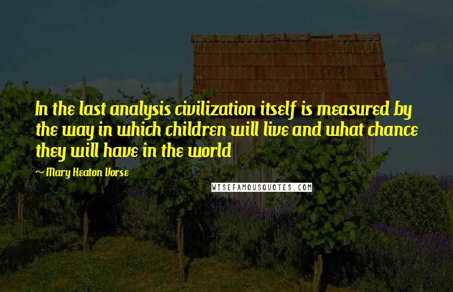 Mary Heaton Vorse Quotes: In the last analysis civilization itself is measured by the way in which children will live and what chance they will have in the world
