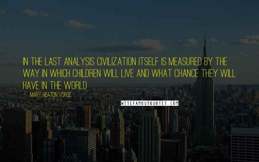 Mary Heaton Vorse Quotes: In the last analysis civilization itself is measured by the way in which children will live and what chance they will have in the world