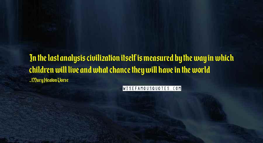 Mary Heaton Vorse Quotes: In the last analysis civilization itself is measured by the way in which children will live and what chance they will have in the world