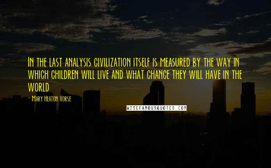 Mary Heaton Vorse Quotes: In the last analysis civilization itself is measured by the way in which children will live and what chance they will have in the world