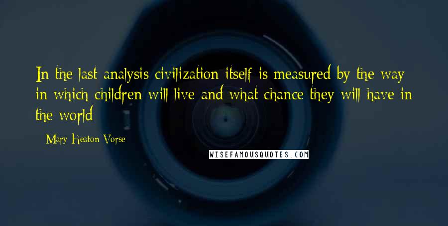 Mary Heaton Vorse Quotes: In the last analysis civilization itself is measured by the way in which children will live and what chance they will have in the world