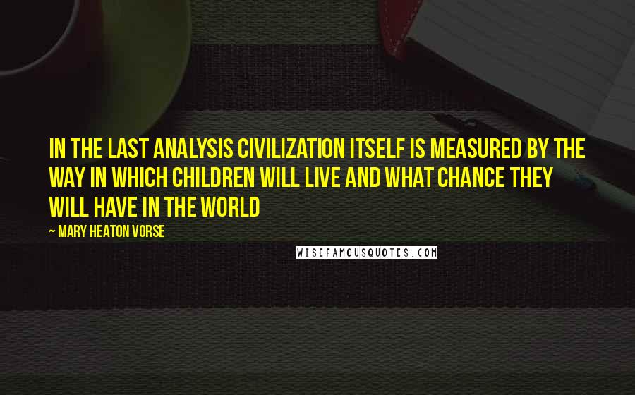 Mary Heaton Vorse Quotes: In the last analysis civilization itself is measured by the way in which children will live and what chance they will have in the world