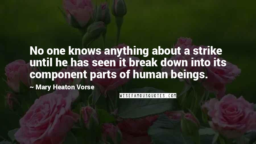 Mary Heaton Vorse Quotes: No one knows anything about a strike until he has seen it break down into its component parts of human beings.