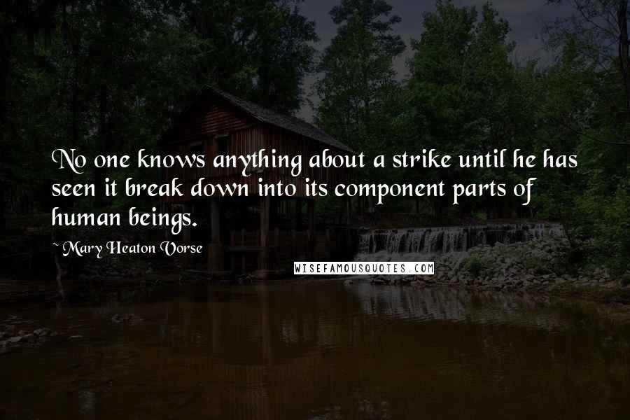 Mary Heaton Vorse Quotes: No one knows anything about a strike until he has seen it break down into its component parts of human beings.