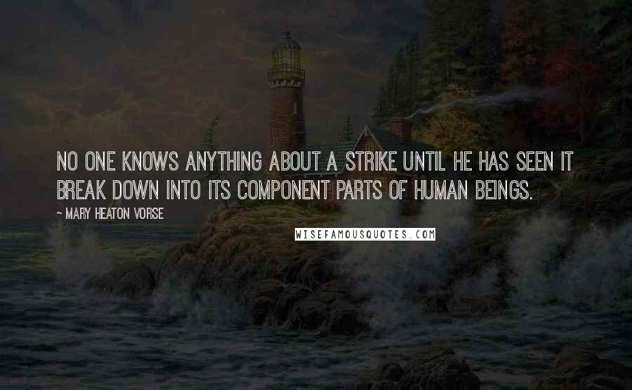 Mary Heaton Vorse Quotes: No one knows anything about a strike until he has seen it break down into its component parts of human beings.