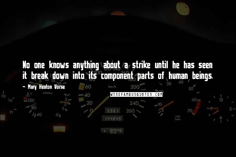 Mary Heaton Vorse Quotes: No one knows anything about a strike until he has seen it break down into its component parts of human beings.