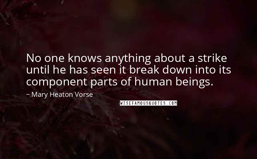 Mary Heaton Vorse Quotes: No one knows anything about a strike until he has seen it break down into its component parts of human beings.