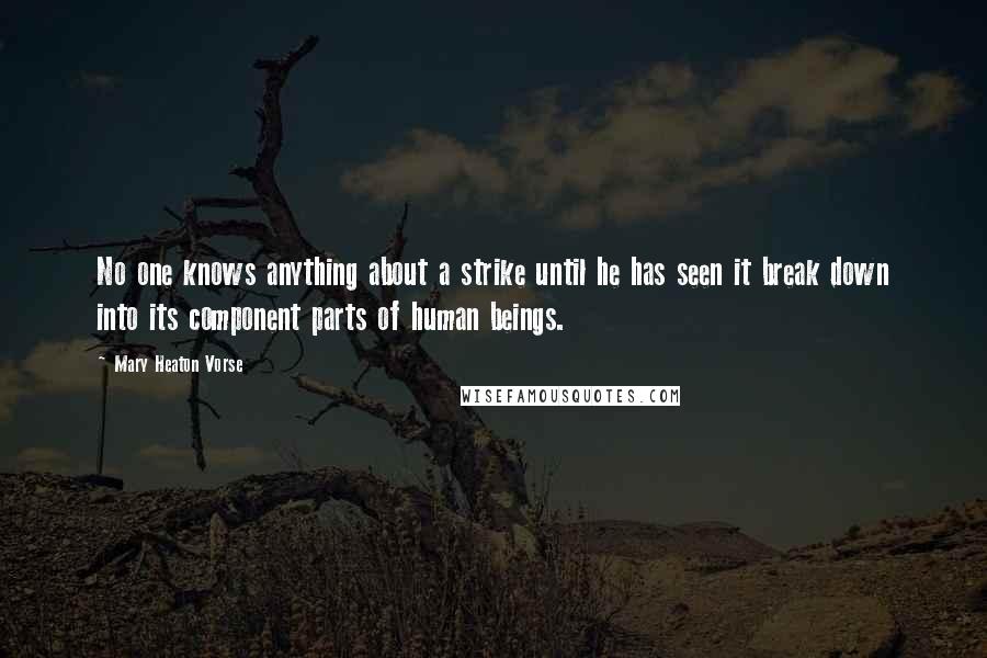 Mary Heaton Vorse Quotes: No one knows anything about a strike until he has seen it break down into its component parts of human beings.
