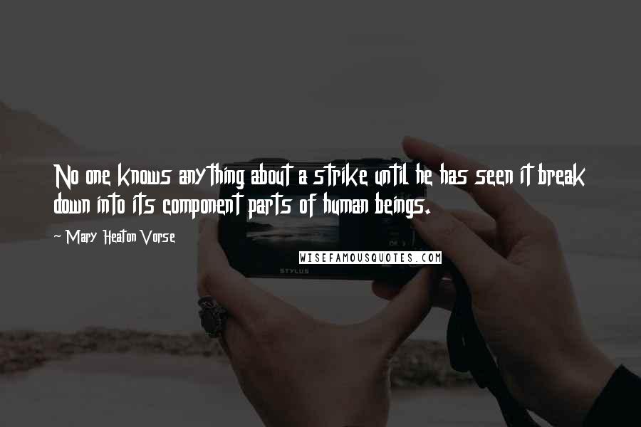 Mary Heaton Vorse Quotes: No one knows anything about a strike until he has seen it break down into its component parts of human beings.