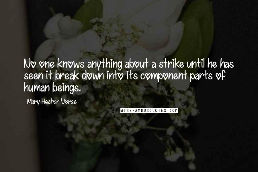 Mary Heaton Vorse Quotes: No one knows anything about a strike until he has seen it break down into its component parts of human beings.