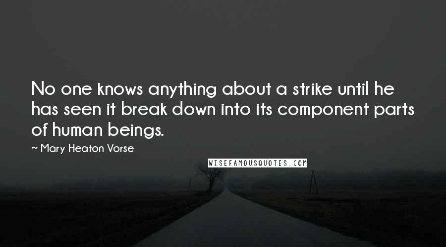 Mary Heaton Vorse Quotes: No one knows anything about a strike until he has seen it break down into its component parts of human beings.