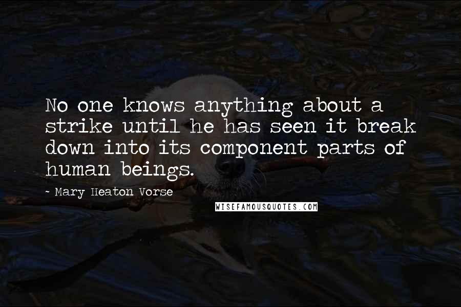 Mary Heaton Vorse Quotes: No one knows anything about a strike until he has seen it break down into its component parts of human beings.