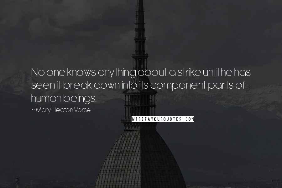 Mary Heaton Vorse Quotes: No one knows anything about a strike until he has seen it break down into its component parts of human beings.