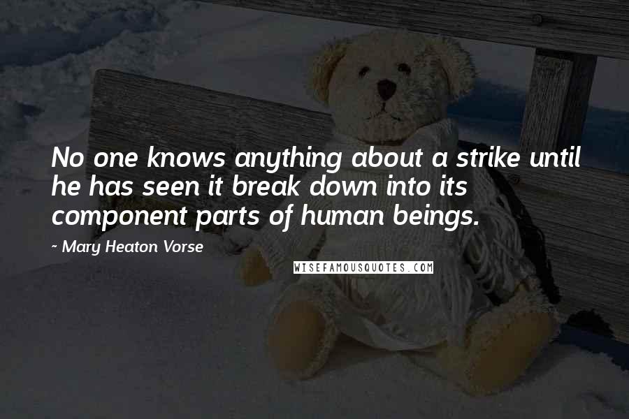 Mary Heaton Vorse Quotes: No one knows anything about a strike until he has seen it break down into its component parts of human beings.