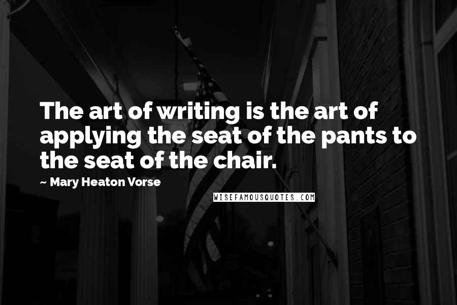 Mary Heaton Vorse Quotes: The art of writing is the art of applying the seat of the pants to the seat of the chair.