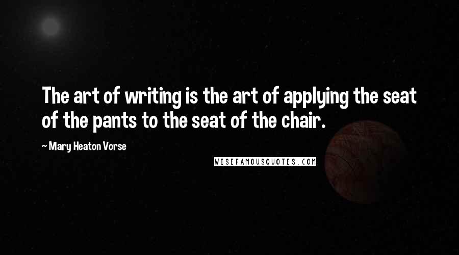 Mary Heaton Vorse Quotes: The art of writing is the art of applying the seat of the pants to the seat of the chair.