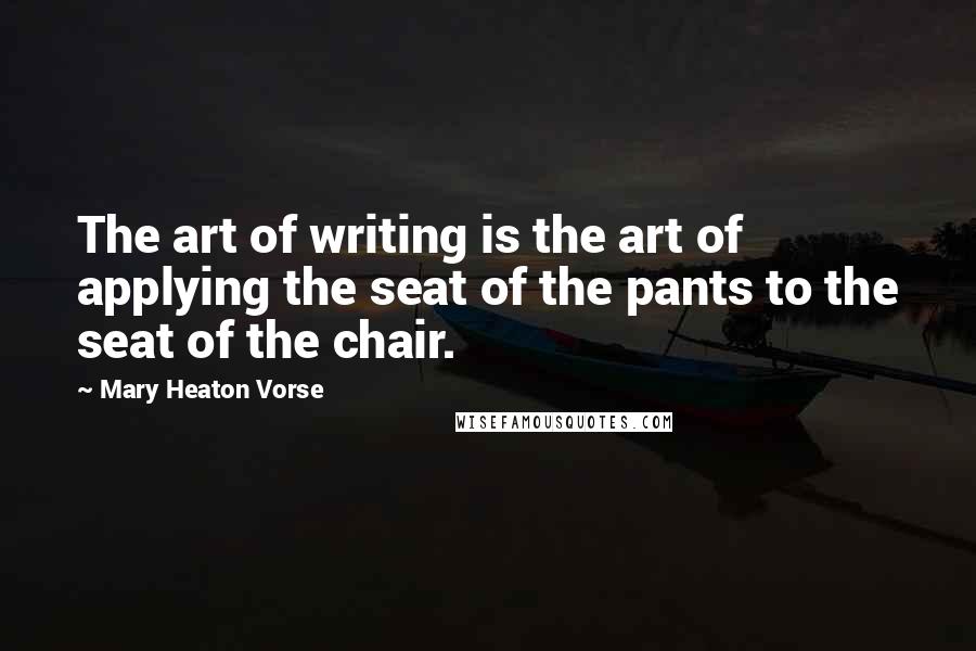 Mary Heaton Vorse Quotes: The art of writing is the art of applying the seat of the pants to the seat of the chair.