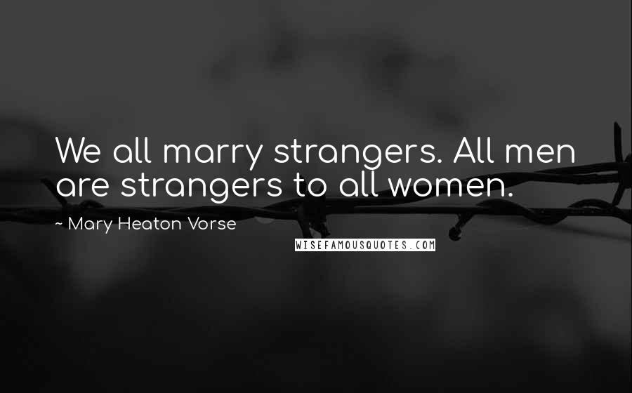 Mary Heaton Vorse Quotes: We all marry strangers. All men are strangers to all women.