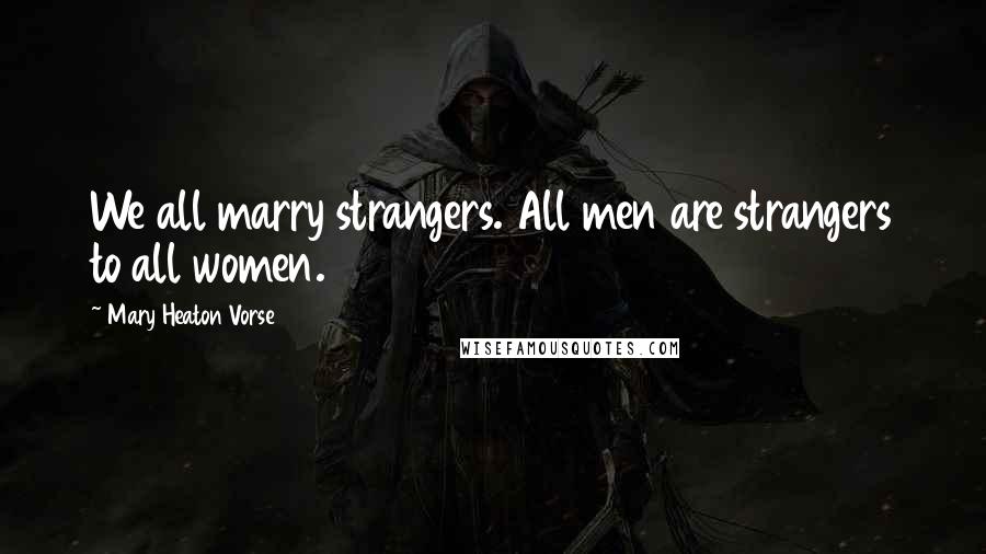 Mary Heaton Vorse Quotes: We all marry strangers. All men are strangers to all women.