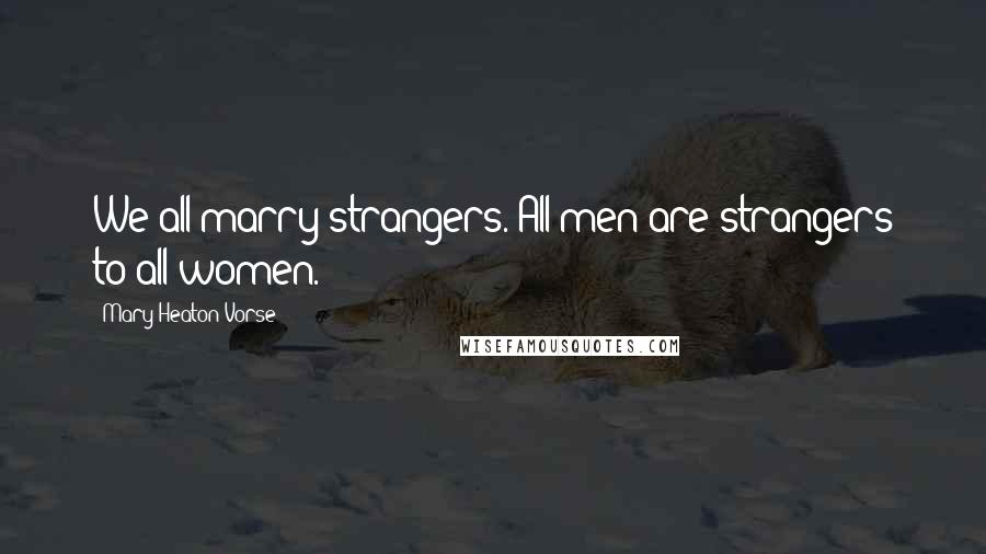 Mary Heaton Vorse Quotes: We all marry strangers. All men are strangers to all women.