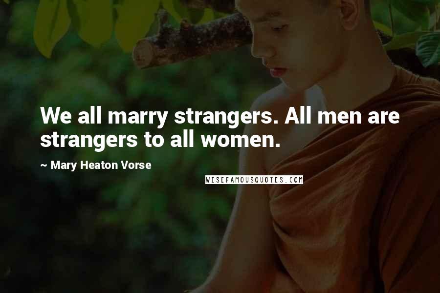 Mary Heaton Vorse Quotes: We all marry strangers. All men are strangers to all women.