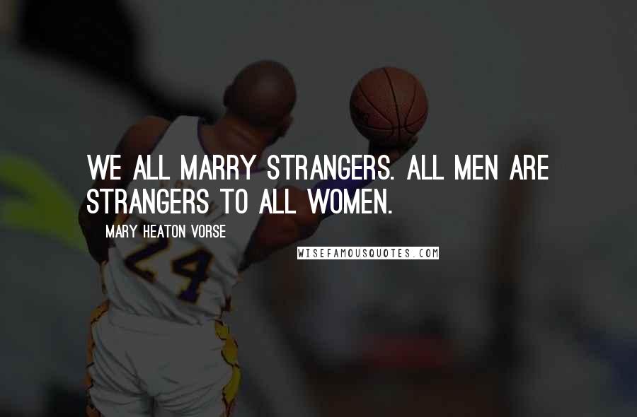 Mary Heaton Vorse Quotes: We all marry strangers. All men are strangers to all women.