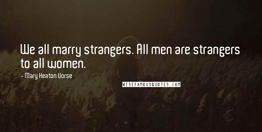 Mary Heaton Vorse Quotes: We all marry strangers. All men are strangers to all women.
