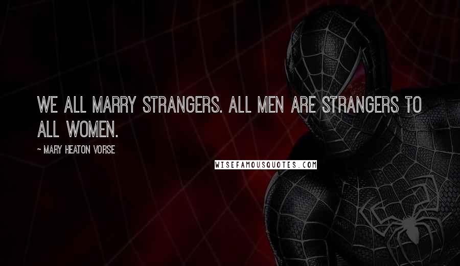 Mary Heaton Vorse Quotes: We all marry strangers. All men are strangers to all women.