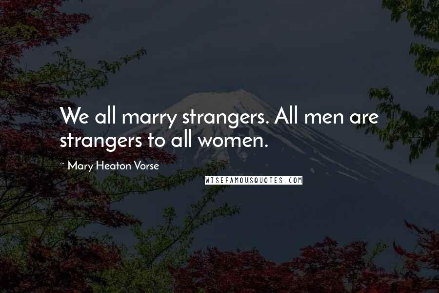 Mary Heaton Vorse Quotes: We all marry strangers. All men are strangers to all women.