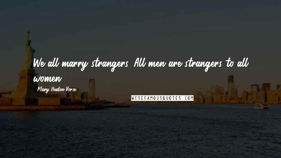 Mary Heaton Vorse Quotes: We all marry strangers. All men are strangers to all women.