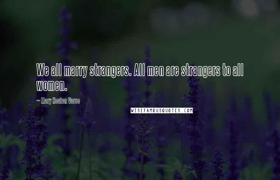 Mary Heaton Vorse Quotes: We all marry strangers. All men are strangers to all women.