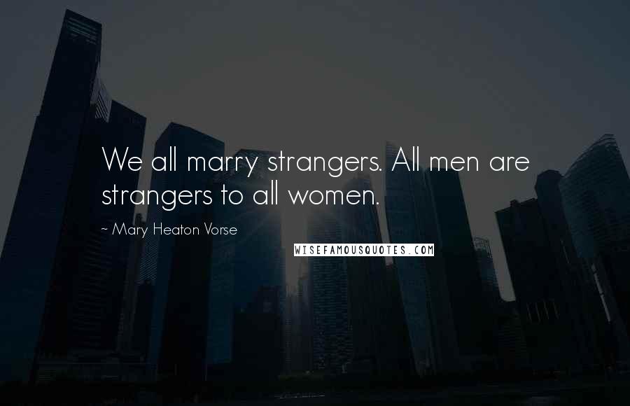 Mary Heaton Vorse Quotes: We all marry strangers. All men are strangers to all women.