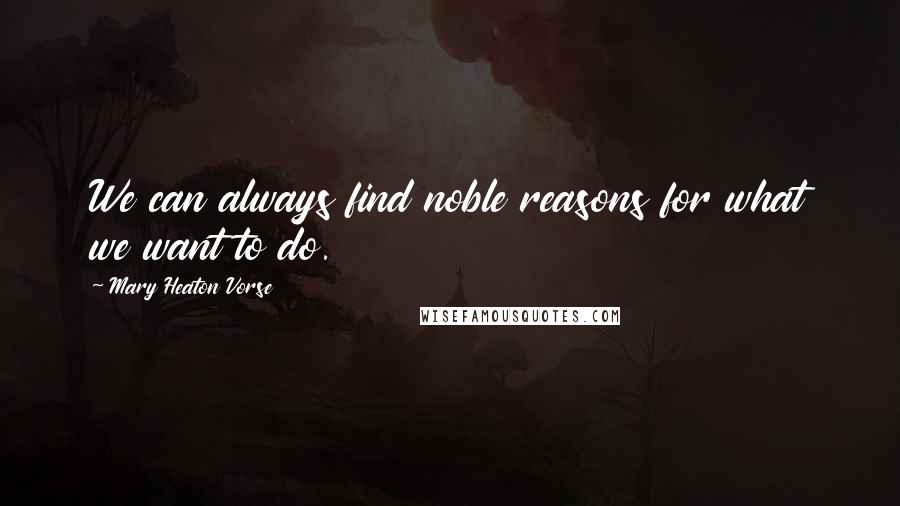 Mary Heaton Vorse Quotes: We can always find noble reasons for what we want to do.