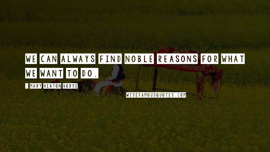 Mary Heaton Vorse Quotes: We can always find noble reasons for what we want to do.