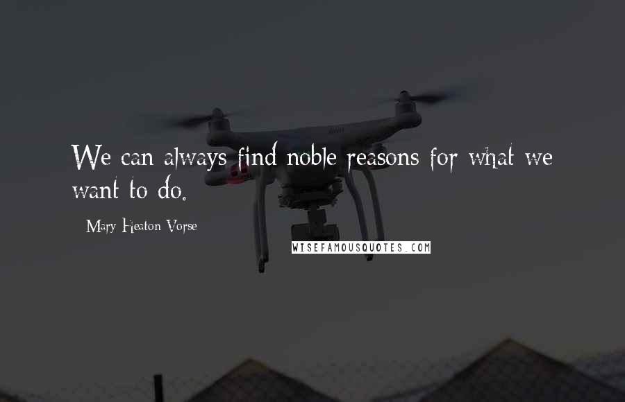 Mary Heaton Vorse Quotes: We can always find noble reasons for what we want to do.