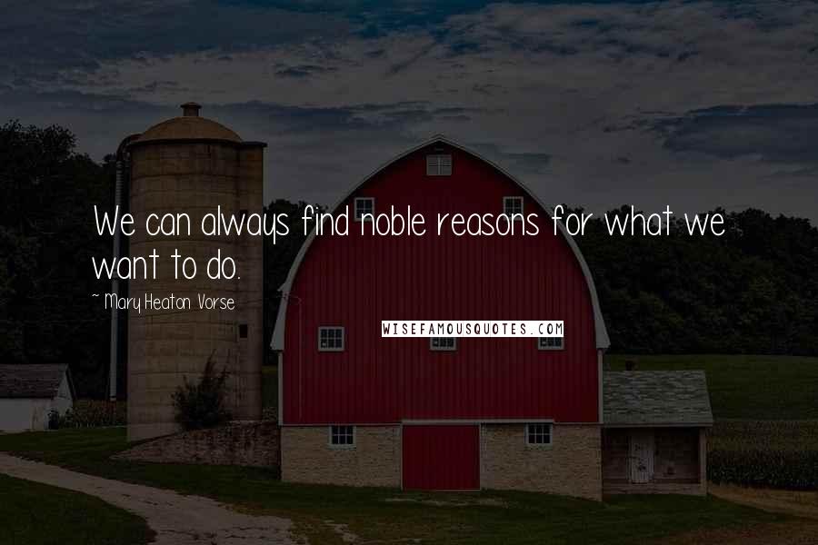 Mary Heaton Vorse Quotes: We can always find noble reasons for what we want to do.
