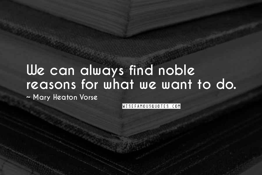 Mary Heaton Vorse Quotes: We can always find noble reasons for what we want to do.