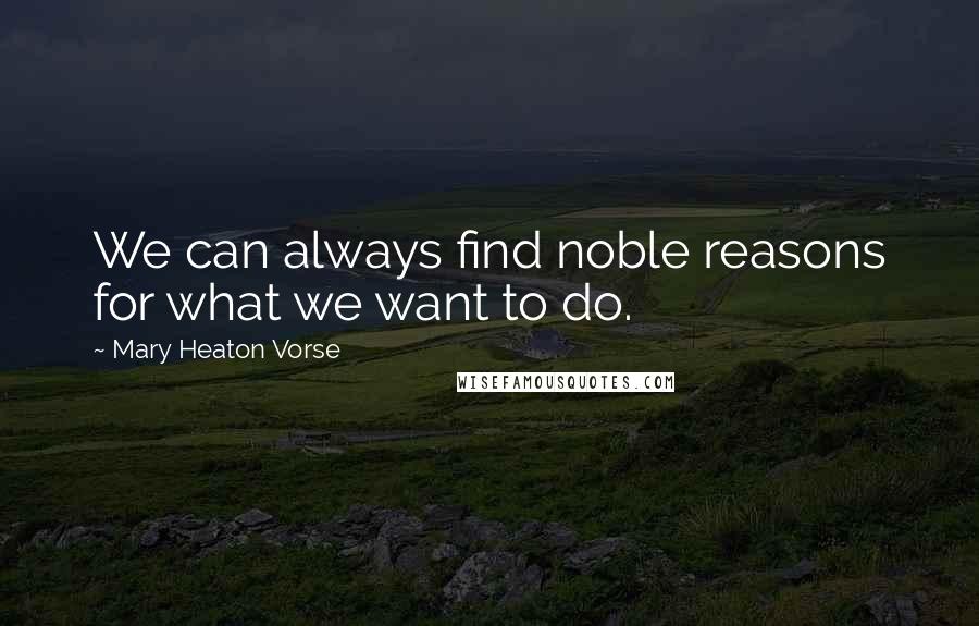 Mary Heaton Vorse Quotes: We can always find noble reasons for what we want to do.