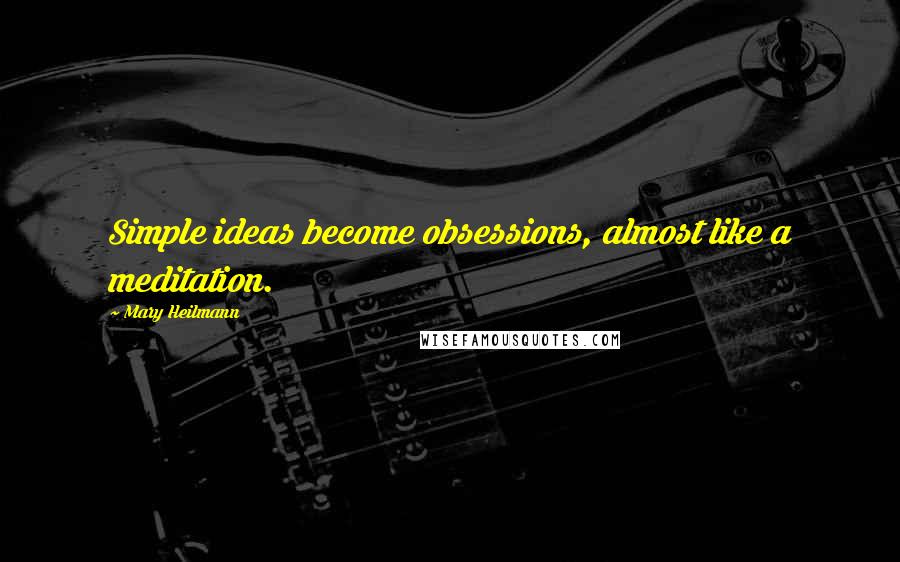 Mary Heilmann Quotes: Simple ideas become obsessions, almost like a meditation.