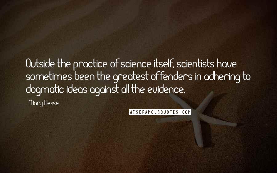 Mary Hesse Quotes: Outside the practice of science itself, scientists have sometimes been the greatest offenders in adhering to dogmatic ideas against all the evidence.