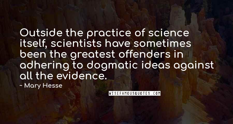 Mary Hesse Quotes: Outside the practice of science itself, scientists have sometimes been the greatest offenders in adhering to dogmatic ideas against all the evidence.