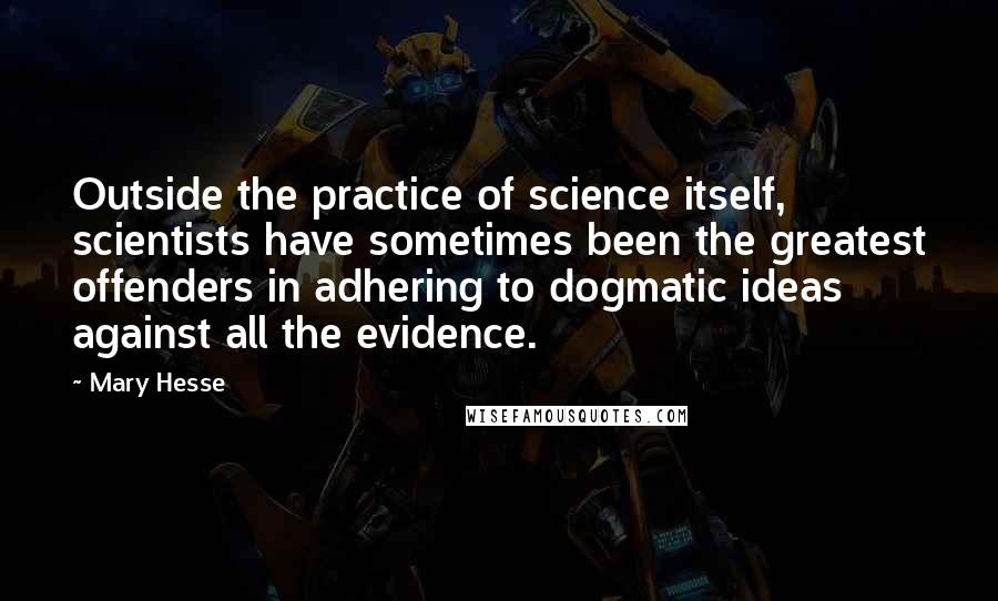 Mary Hesse Quotes: Outside the practice of science itself, scientists have sometimes been the greatest offenders in adhering to dogmatic ideas against all the evidence.