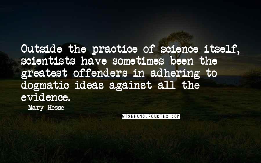 Mary Hesse Quotes: Outside the practice of science itself, scientists have sometimes been the greatest offenders in adhering to dogmatic ideas against all the evidence.