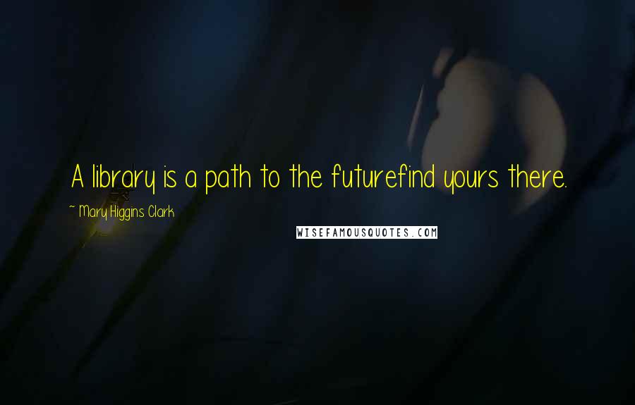 Mary Higgins Clark Quotes: A library is a path to the futurefind yours there.